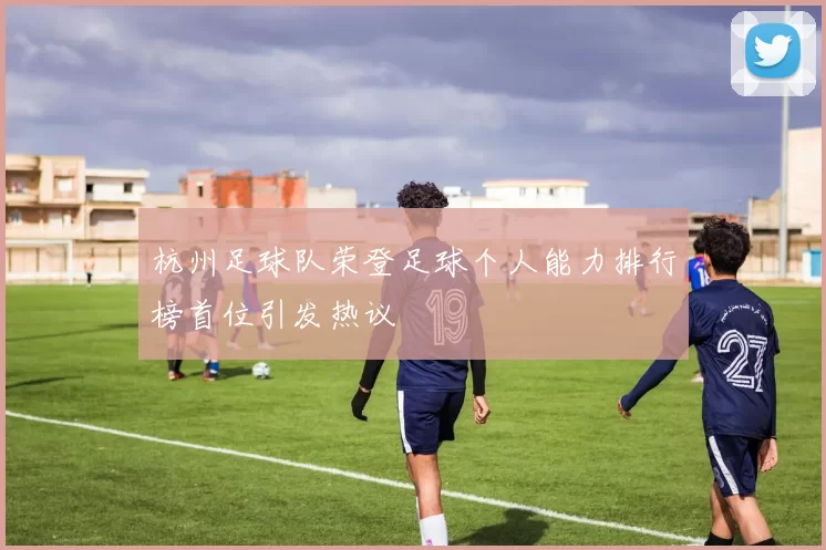 杭州足球队荣登足球个人能力排行榜首位引发热议