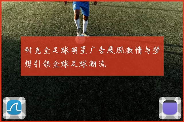 耐克全足球明星广告展现激情与梦想引领全球足球潮流