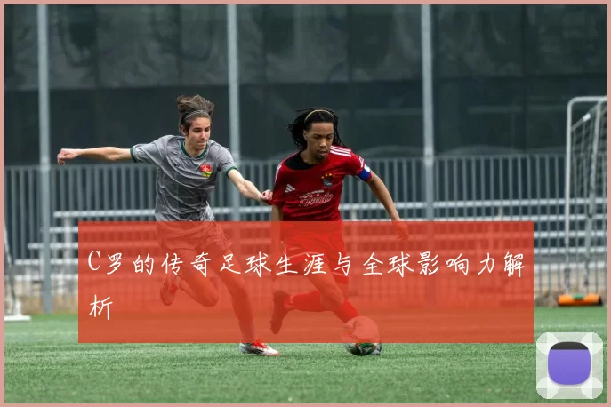 C罗的传奇足球生涯与全球影响力解析