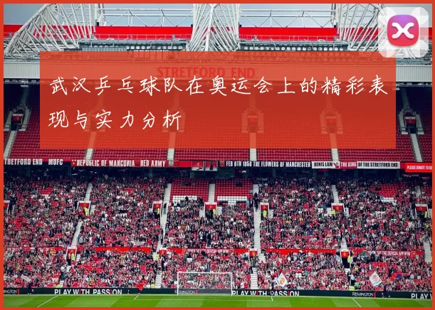武汉乒乓球队在奥运会上的精彩表现与实力分析