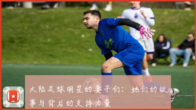 大陆足球明星的妻子们：她们的故事与背后的支持力量