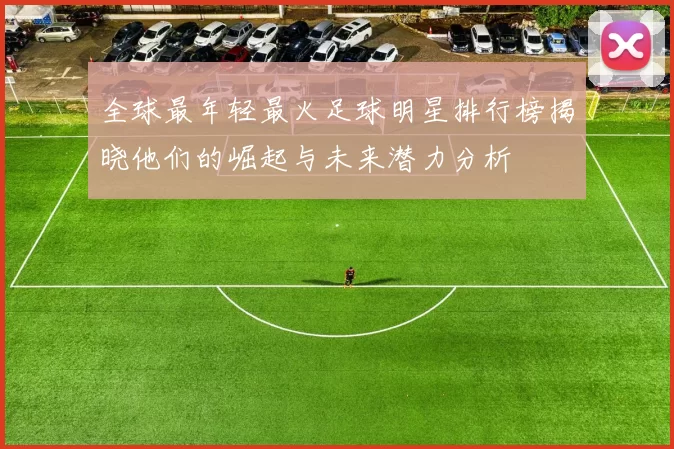 全球最年轻最火足球明星排行榜揭晓他们的崛起与未来潜力分析