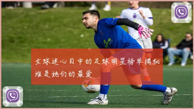 女球迷心目中的足球明星榜单揭秘谁是她们的最爱