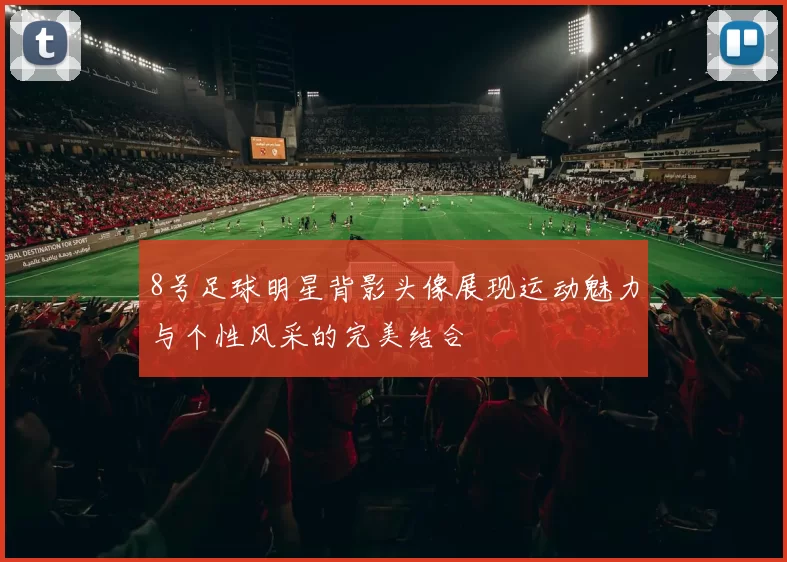 8号足球明星背影头像展现运动魅力与个性风采的完美结合