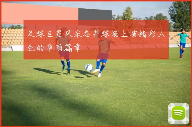 足球巨星风采各异球场上演精彩人生的华丽篇章