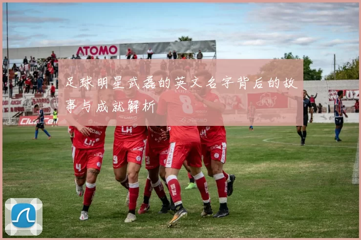 足球明星武磊的英文名字背后的故事与成就解析