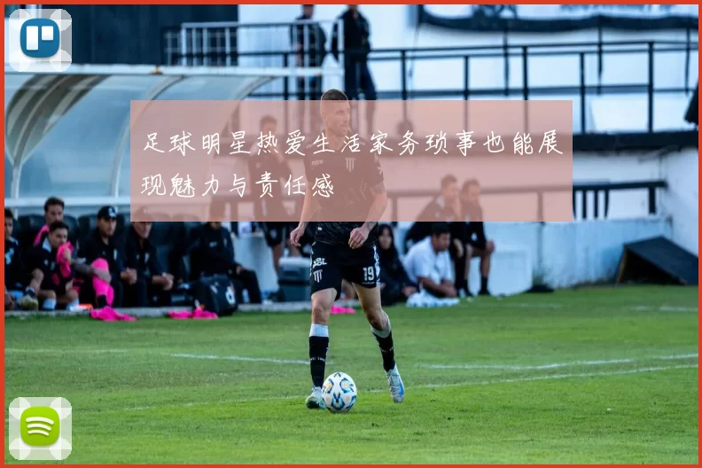 足球明星热爱生活家务琐事也能展现魅力与责任感