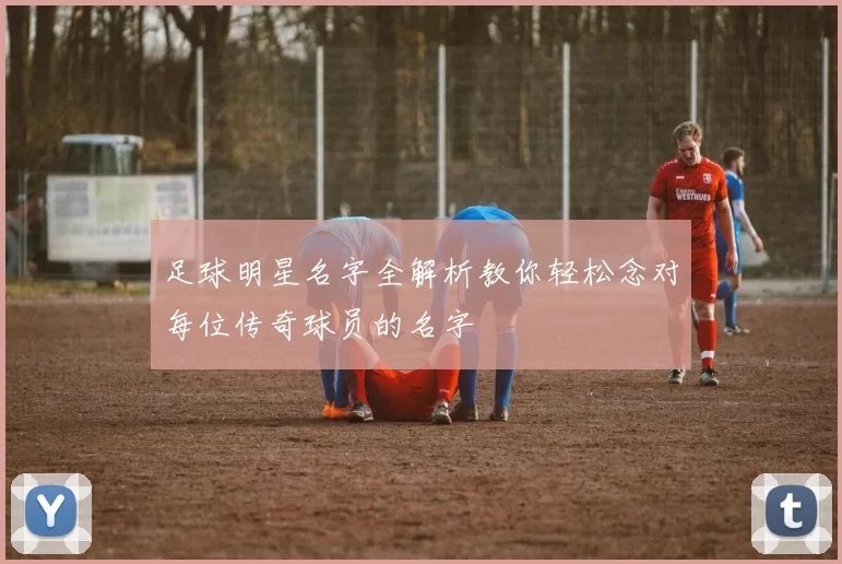 足球明星名字全解析教你轻松念对每位传奇球员的名字
