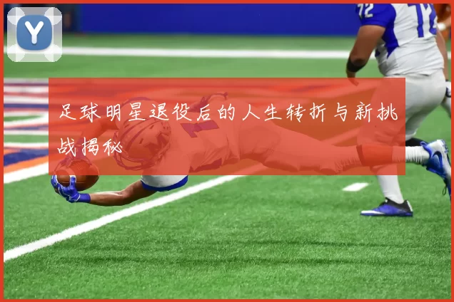 足球明星退役后的人生转折与新挑战揭秘