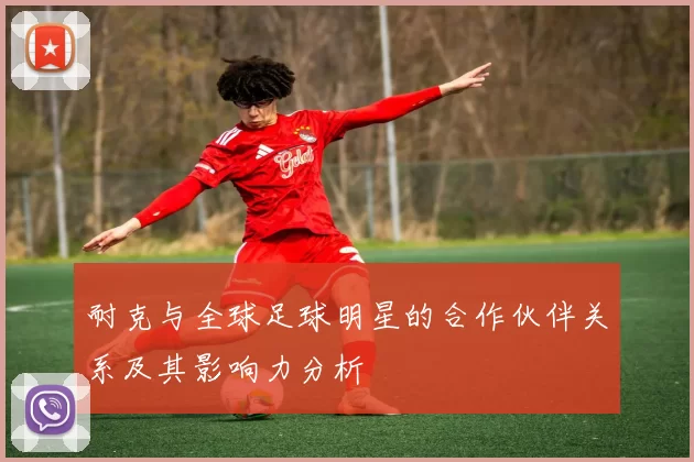 耐克与全球足球明星的合作伙伴关系及其影响力分析