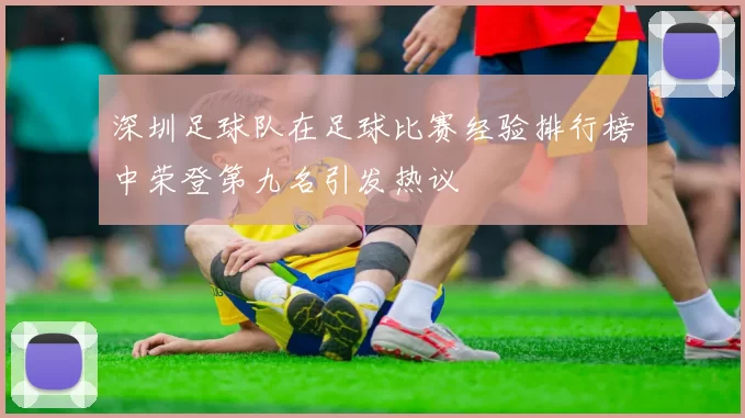 深圳足球队在足球比赛经验排行榜中荣登第九名引发热议
