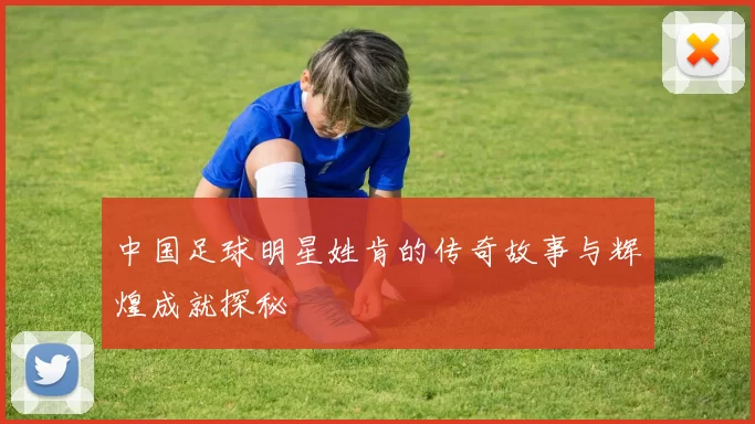 中国足球明星姓肯的传奇故事与辉煌成就探秘