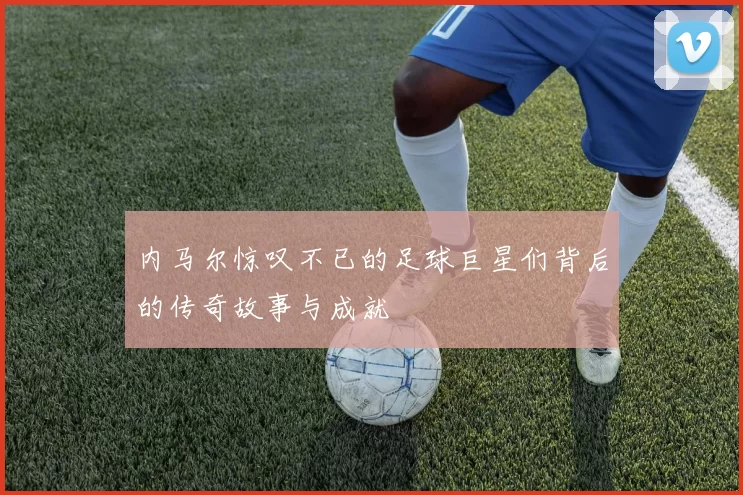 内马尔惊叹不已的足球巨星们背后的传奇故事与成就