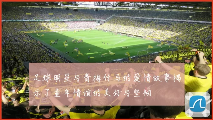 足球明星与青梅竹马的爱情故事揭示了童年情谊的美好与坚韧