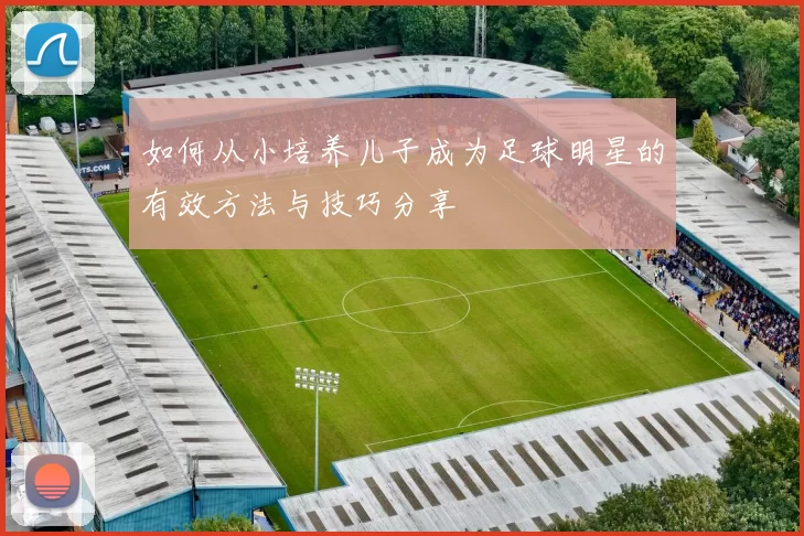 如何从小培养儿子成为足球明星的有效方法与技巧分享