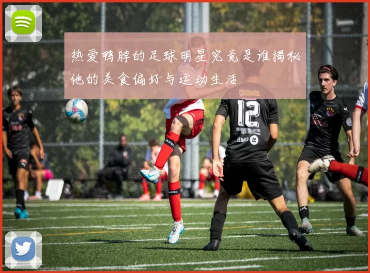 热爱鸭脖的足球明星究竟是谁揭秘他的美食偏好与运动生活