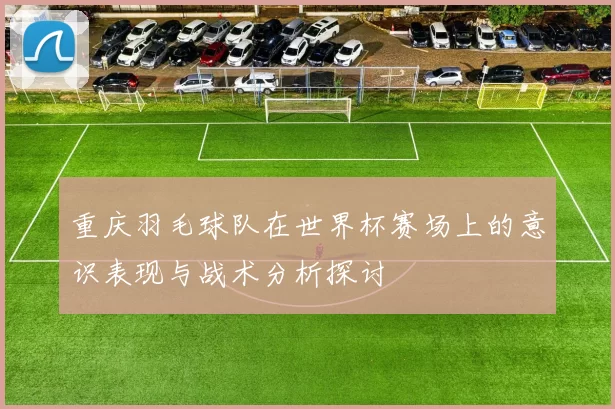 重庆羽毛球队在世界杯赛场上的意识表现与战术分析探讨