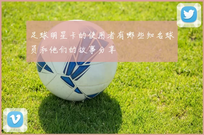 足球明星卡的使用者有哪些知名球员和他们的故事分享