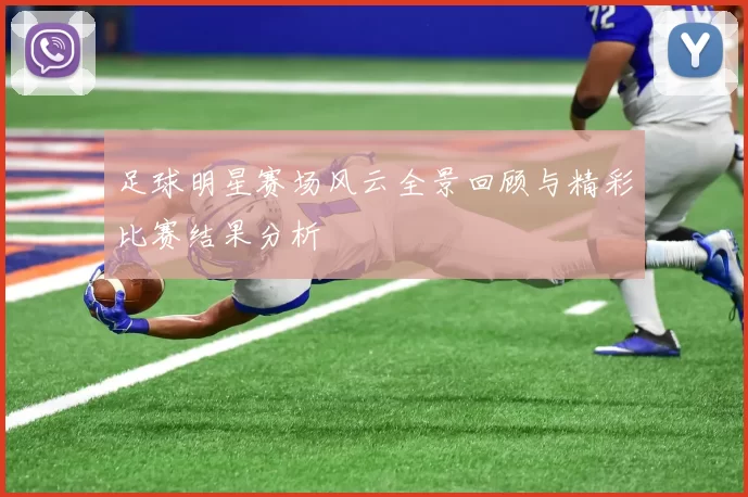 足球明星赛场风云全景回顾与精彩比赛结果分析