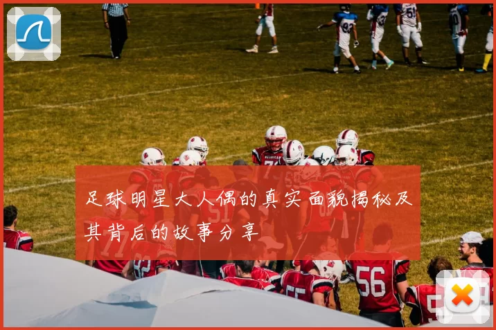 足球明星大人偶的真实面貌揭秘及其背后的故事分享