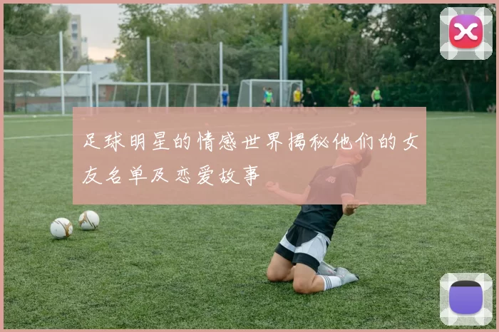 足球明星的情感世界揭秘他们的女友名单及恋爱故事