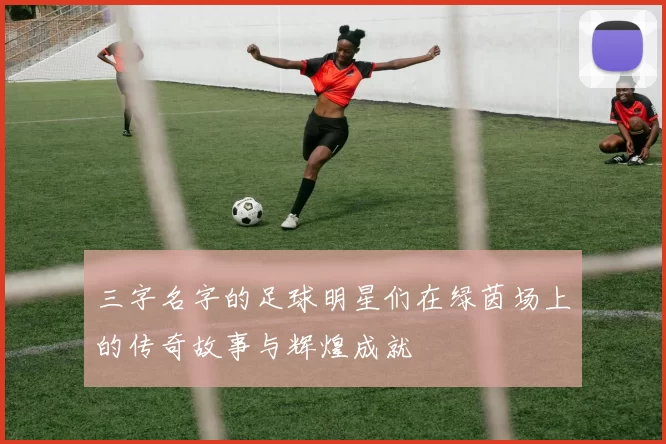 三字名字的足球明星们在绿茵场上的传奇故事与辉煌成就