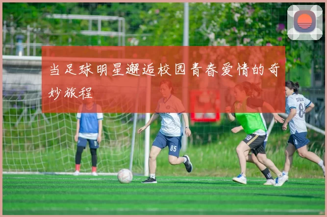 当足球明星邂逅校园青春爱情的奇妙旅程