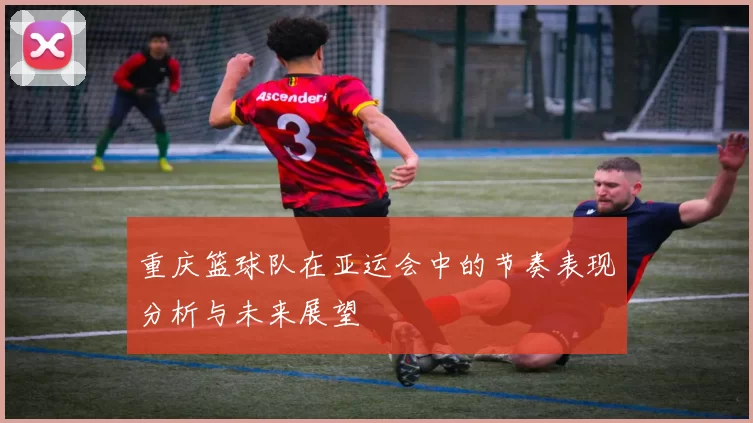 重庆篮球队在亚运会中的节奏表现分析与未来展望