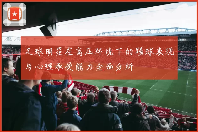 足球明星在高压环境下的踢球表现与心理承受能力全面分析