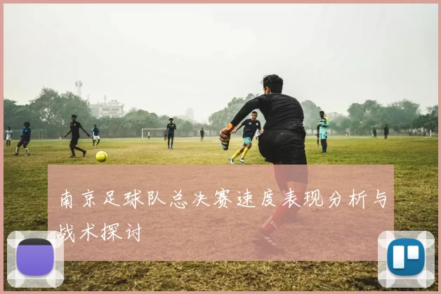 南京足球队总决赛速度表现分析与战术探讨