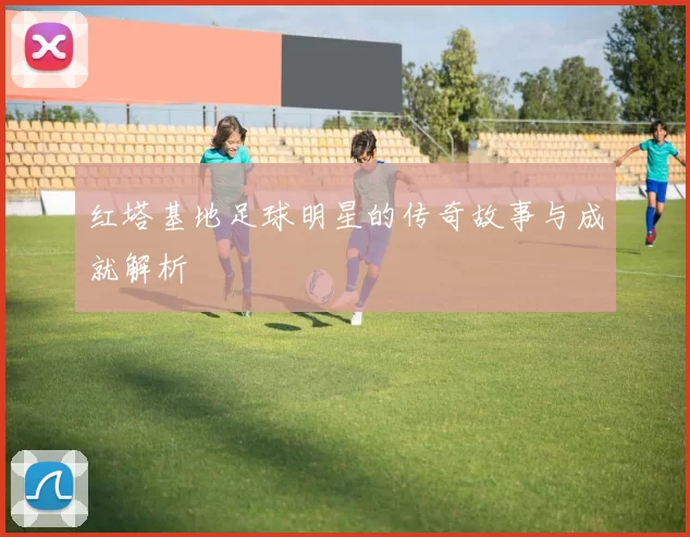 红塔基地足球明星的传奇故事与成就解析
