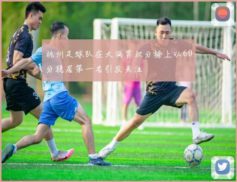 杭州足球队在大满贯积分榜上以60分稳居第一名引发关注