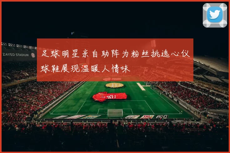 足球明星亲自助阵为粉丝挑选心仪球鞋展现温暖人情味