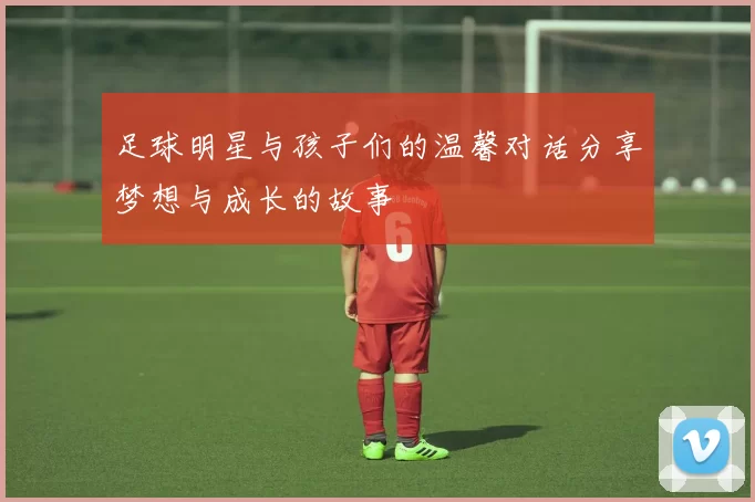 足球明星与孩子们的温馨对话分享梦想与成长的故事