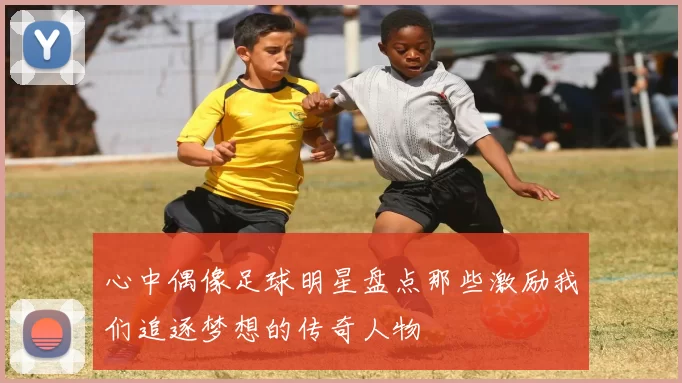 心中偶像足球明星盘点那些激励我们追逐梦想的传奇人物