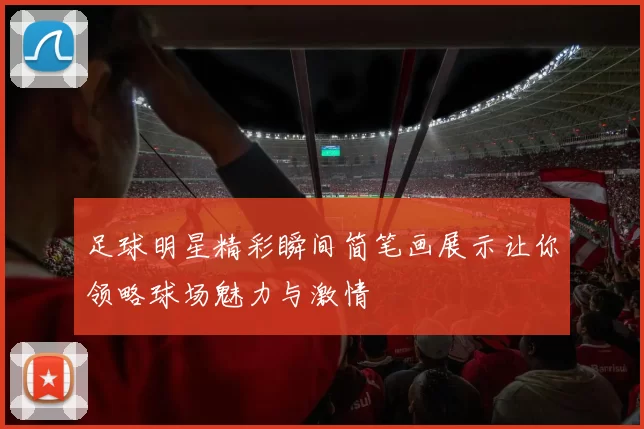 足球明星精彩瞬间简笔画展示让你领略球场魅力与激情
