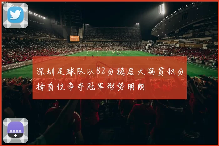 深圳足球队以82分稳居大满贯积分榜首位争夺冠军形势明朗