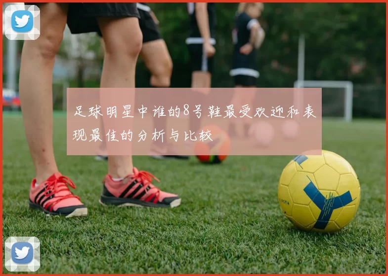 足球明星中谁的8号鞋最受欢迎和表现最佳的分析与比较