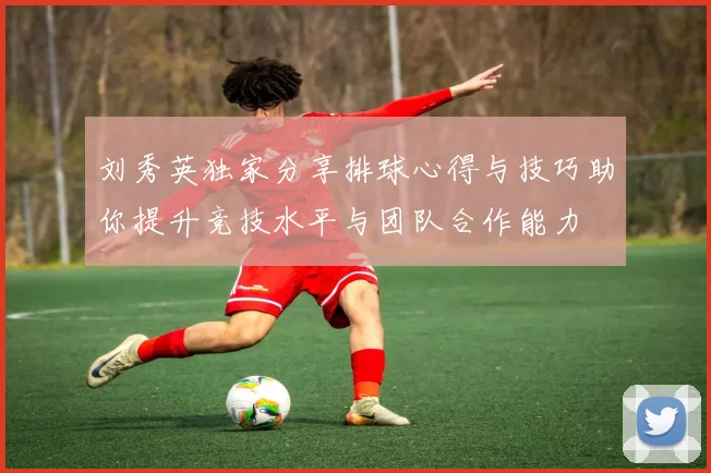 刘秀英独家分享排球心得与技巧助你提升竞技水平与团队合作能力