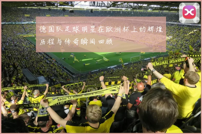 德国队足球明星在欧洲杯上的辉煌历程与传奇瞬间回顾