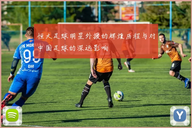 恒大足球明星外援的辉煌历程与对中国足球的深远影响